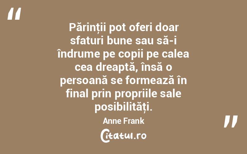 Părinţii pot oferi doar sfaturi bune sau să-i îndrume pe copii pe calea cea dreaptă, însă o persoană se formează în final prin propriile sale posibilităţi. Anne Frank