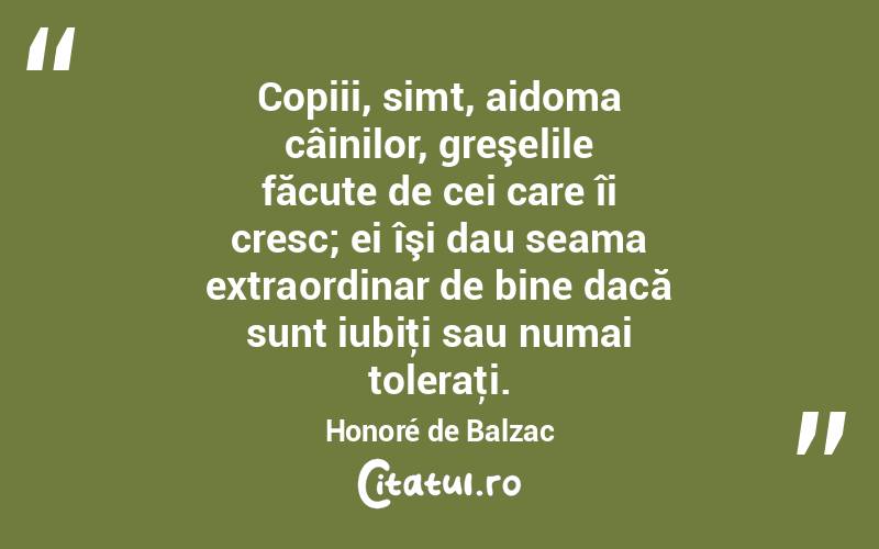Copiii, simt, aidoma câinilor, greşelile făcute de cei care îi cresc; ei îşi dau seama extraordinar de bine dacă sunt iubiţi sau numai toleraţi. Honoré de Balzac