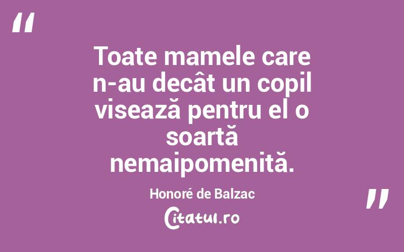 Toate mamele care n-au decât un copil visează pentru el o soartă nemaipomenită. Honoré de Balzac