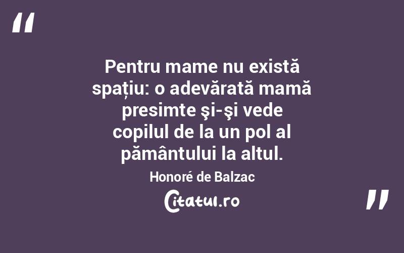 Pentru mame nu există spaţiu: o adevărată mamă presimte şi-şi vede copilul de la un pol al pământului la altul. Honoré de Balzac