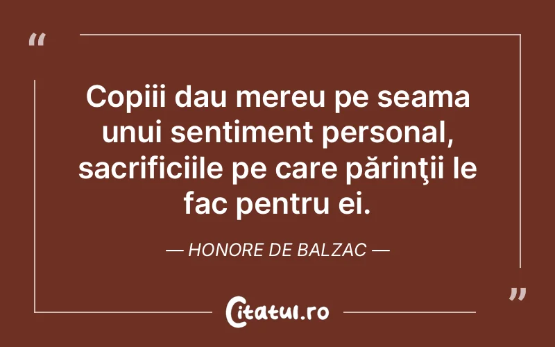 Copiii dau mereu pe seama unui sentiment personal, sacrificiile pe care părinţii le fac pentru ei. Honore de Balzac