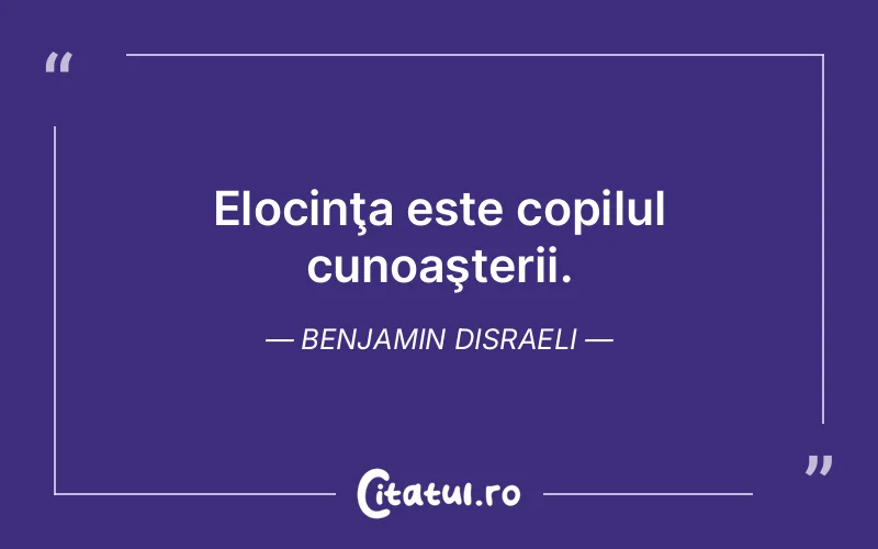 Elocinţa este copilul cunoaşterii. Benjamin Disraeli