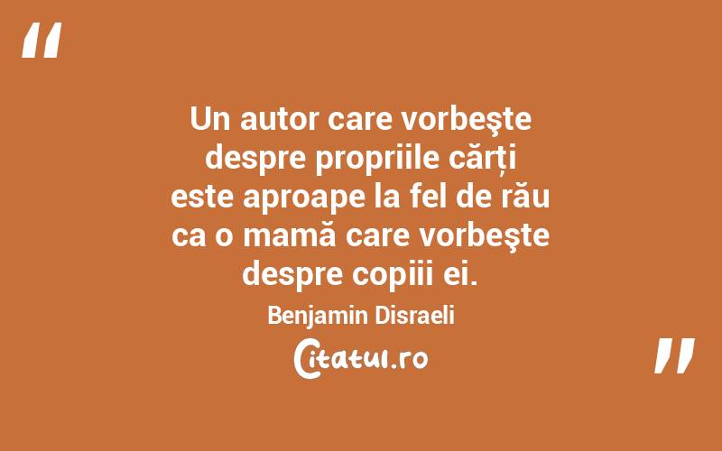 Un autor care vorbeşte despre propriile cărţi este aproape la fel de rău ca o mamă care vorbeşte despre copiii ei. Benjamin Disraeli