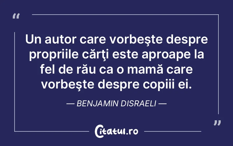 Un autor care vorbeşte despre propriile cărţi este aproape la fel de rău ca o mamă care vorbeşte despre copiii ei. Benjamin Disraeli