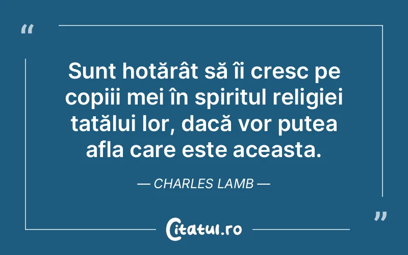 Sunt hotărât să îi cresc pe copiii mei în spiritul religiei tatălui lor, dacă vor putea afla care este aceasta. Charles Lamb