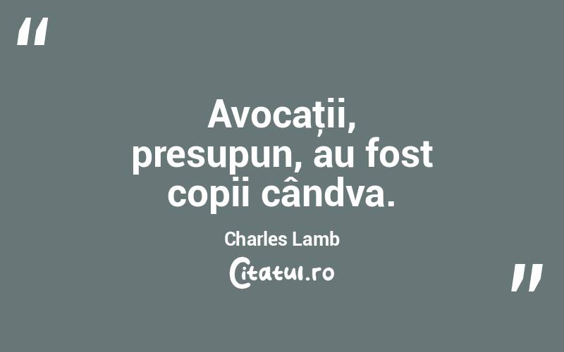 Avocaţii, presupun, au fost copii cândva. Charles Lamb