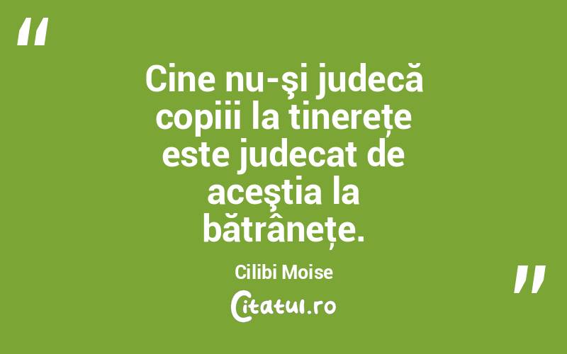 Cine nu-şi judecă copiii la tinereţe este judecat de aceştia la bătrâneţe. Cilibi Moise