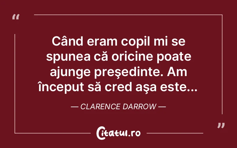 Când eram copil mi se spunea că oricine poate ajunge preşedinte. Am început să cred aşa este... Clarence Darrow