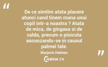 De ce simtim atata placere atunci cand tinem mana unui copil intr-a noastra ? Atata de mica, de gingasa si de calda, precum o pisicuta ascunzandu-se in causul palmei tale. Marjorie Holmes...