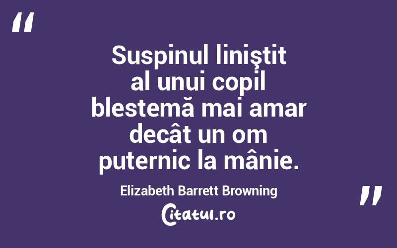  Suspinul liniştit al unui copil blestemă mai amar decât un om puternic la mânie. Elizabeth Barrett Browning
