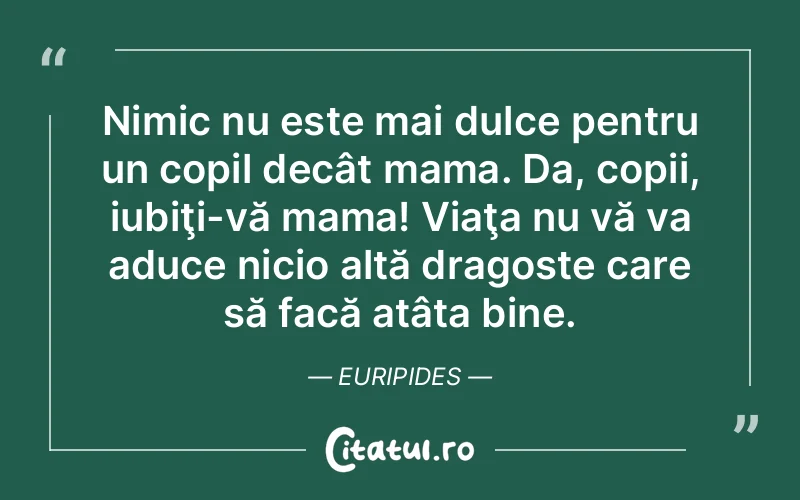 Nimic nu este mai dulce pentru un copil decât mama. Da, copii, iubiţi-vă mama! Viaţa nu vă va aduce nicio altă dragoste care să facă atâta bine. Euripides