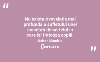 Nu exista o revelatie mai profunda a sufletului unei societati decat felul in care isi trateaza copiii. Nelson Mandela...