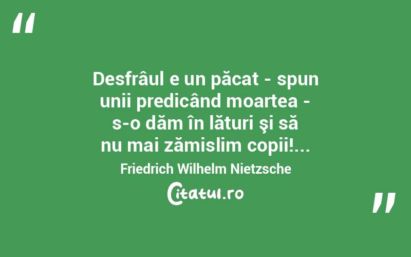   Desfrâul e un păcat - spun unii predicând moartea - s-o dăm în lături şi să nu mai zămislim copii!... Friedrich Wilhelm Nietzsche