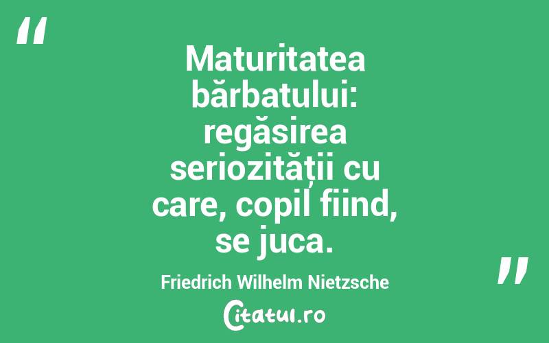 Maturitatea bărbatului: regăsirea seriozităţii cu care, copil fiind, se juca. Friedrich Wilhelm Nietzsche