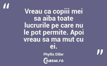 Vreau ca copiii mei sa aiba toate lucrurile pe care nu le pot permite. Apoi vreau sa ma mut cu ei. Phyllis Diller...