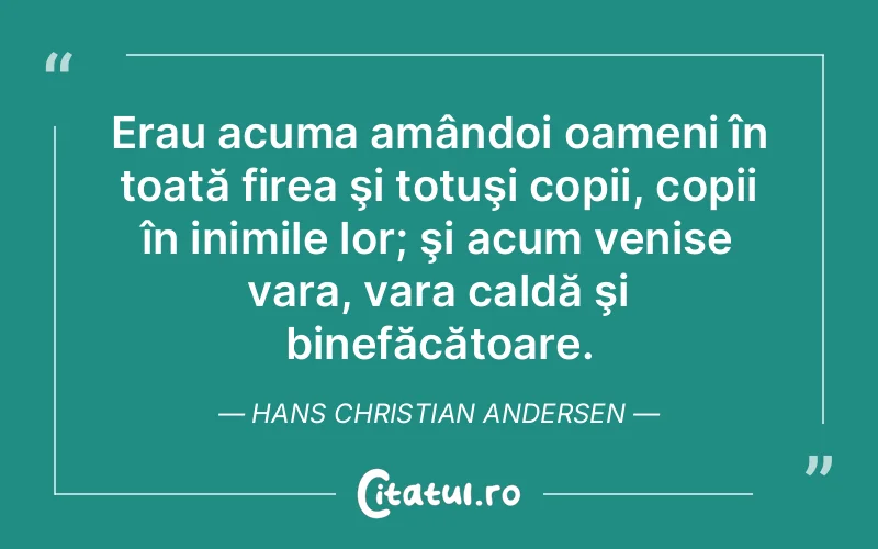 Erau acuma amândoi oameni în toată firea şi totuşi copii, copii în inimile lor; şi acum venise vara, vara caldă şi binefăcătoare. Hans Christian Andersen