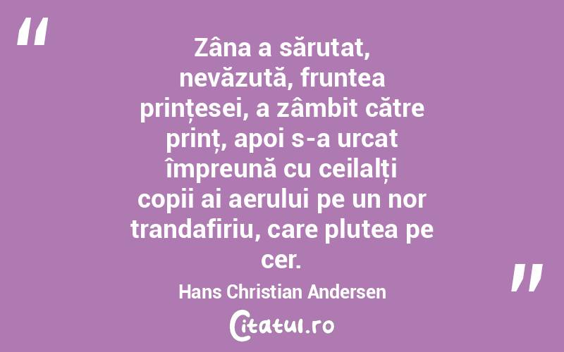 Zâna a sărutat, nevăzută, fruntea prinţesei, a zâmbit către prinţ, apoi s-a urcat împreună cu ceilalţi copii ai aerului pe un nor trandafiriu, care plutea pe cer. Hans Christian Andersen