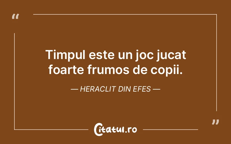 Timpul este un joc jucat foarte frumos de copii. Heraclit din Efes