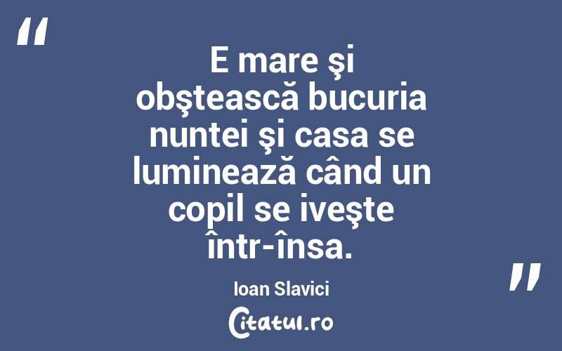 E mare şi obştească bucuria nuntei şi casa se luminează când un copil se iveşte într-însa. Ioan Slavici