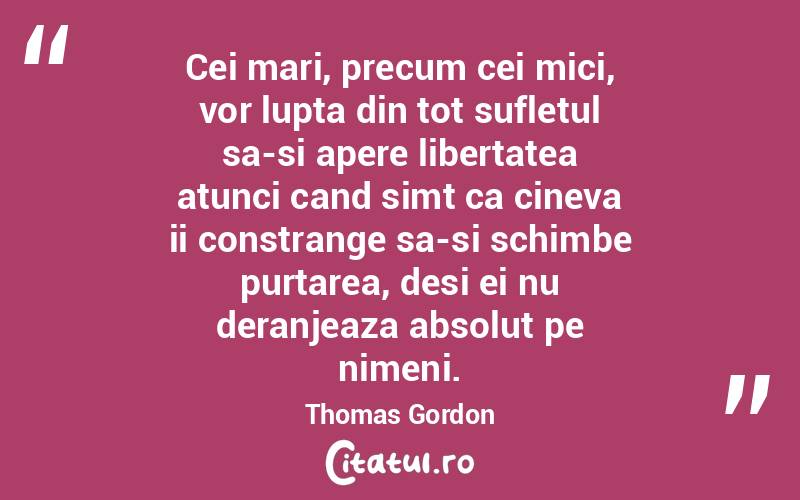 Cei mari, precum cei mici, vor lupta din tot sufletul sa-si apere libertatea atunci cand simt ca cineva ii constrange sa-si schimbe purtarea, desi ei nu deranjeaza absolut pe nimeni. Thomas Gordon