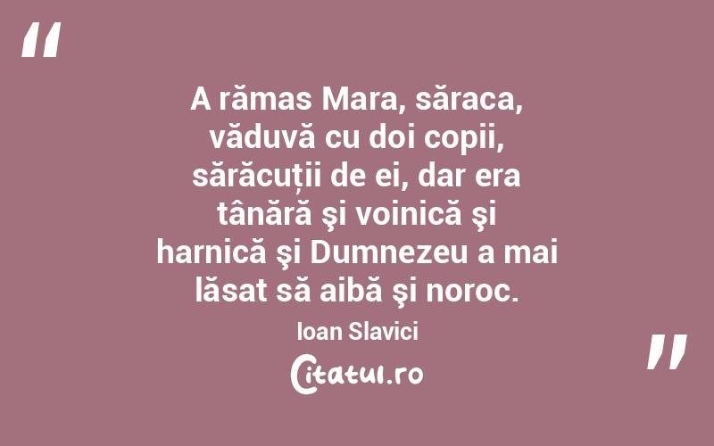 A rămas Mara, săraca, văduvă cu doi copii, sărăcuţii de ei, dar era tânără şi voinică şi harnică şi Dumnezeu a mai lăsat să aibă şi noroc. Ioan Slavici