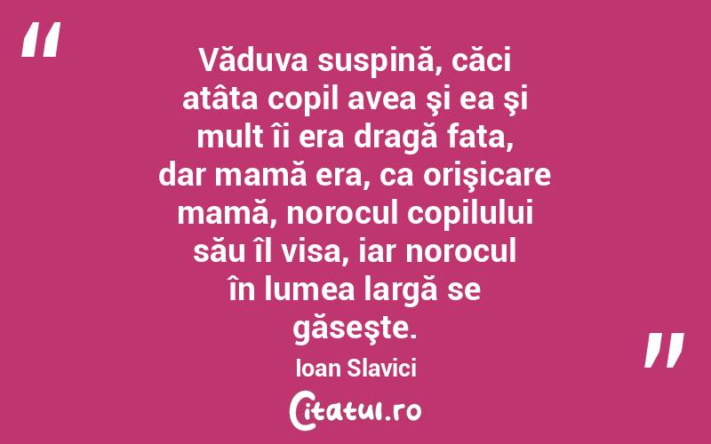 Văduva suspină, căci atâta copil avea şi ea şi mult îi era dragă fata, dar mamă era, ca orişicare mamă, norocul copilului său îl visa, iar norocul în lumea largă se găseşte. Ioan Slavici
