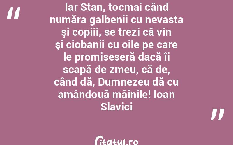 Iar Stan, tocmai când număra galbenii cu nevasta şi copiii, se trezi că vin şi ciobanii cu oile pe care le promiseseră dacă îi scapă de zmeu, că de, când dă, Dumnezeu dă cu amândouă mâinile! Ioan Slavici