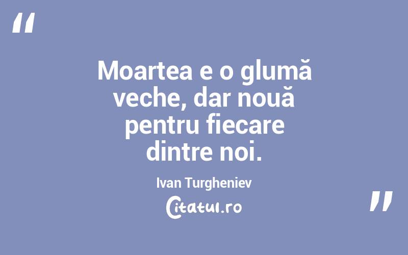  Moartea e o glumă veche, dar nouă pentru fiecare dintre noi. Ivan Turgheniev