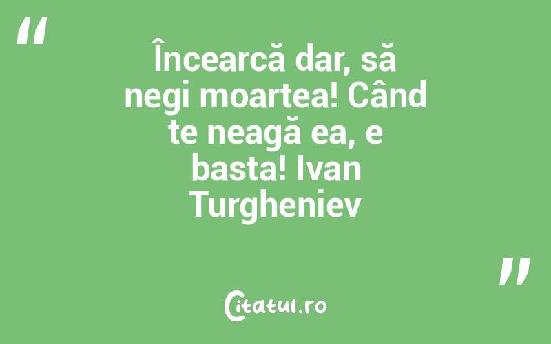 Încearcă dar, să negi moartea! Când te neagă ea, e basta! Ivan Turgheniev