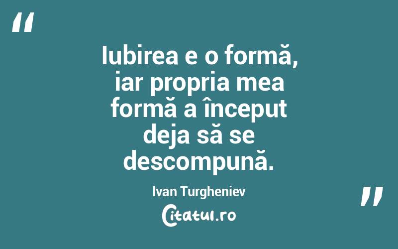 Iubirea e o formă, iar propria mea formă a început deja să se descompună. Ivan Turgheniev