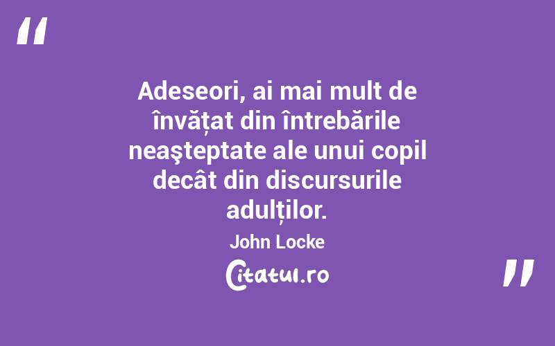Adeseori, ai mai mult de învăţat din întrebările neaşteptate ale unui copil decât din discursurile adulţilor. John Locke