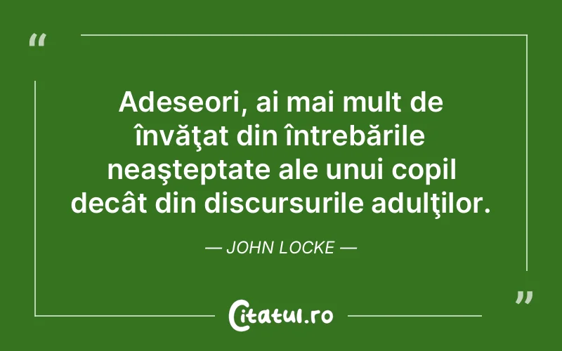 Adeseori, ai mai mult de învăţat din întrebările neaşteptate ale unui copil decât din discursurile adulţilor. John Locke