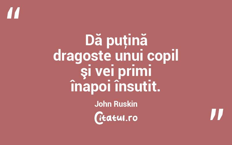 Dă puţină dragoste unui copil şi vei primi înapoi însutit. John Ruskin