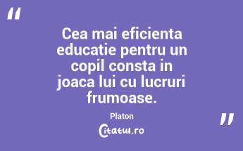 Cea mai eficienta educatie pentru un copil consta in joaca lui cu lucruri frumoase. Platon...