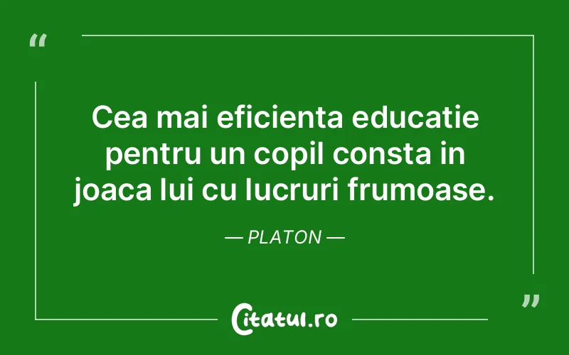 Cea mai eficienta educatie pentru un copil consta in joaca lui cu lucruri frumoase. Platon