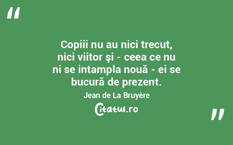  Copiii nu au nici trecut, nici viitor şi - ceea ce nu ni se intampla nouă - ei se bucură de prezent. Jean de La Bruyère