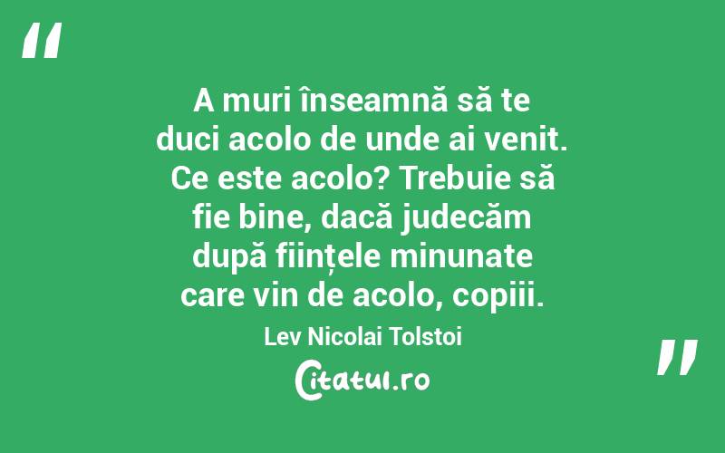 A muri înseamnă să te duci acolo de unde ai venit. Ce este acolo? Trebuie să fie bine, dacă judecăm după fiinţele minunate care vin de acolo, copiii. Lev Nicolai Tolstoi