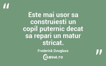 Este mai usor sa construiesti un copil puternic decat sa repari un matur stricat. Frederick Douglass...