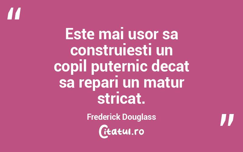 Este mai usor sa construiesti un copil puternic decat sa repari un matur stricat. Frederick Douglass