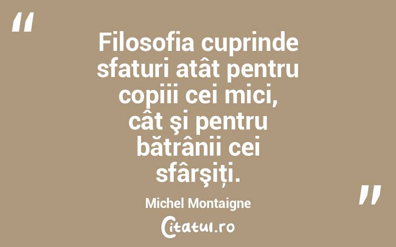 Filosofia cuprinde sfaturi atât pentru copiii cei mici, cât şi pentru bătrânii cei sfârşiţi. Michel Montaigne