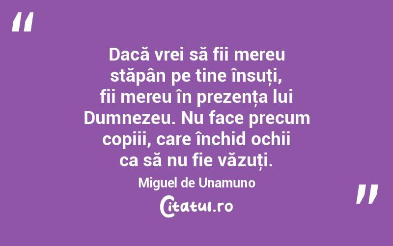  Dacă vrei să fii mereu stăpân pe tine însuţi, fii mereu în prezenţa lui Dumnezeu. Nu face precum copiii, care închid ochii ca să nu fie văzuţi. Miguel de Unamuno