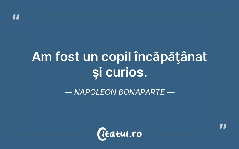 Am fost un copil încăpăţânat şi curios. Napoleon Bonaparte