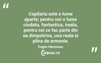 Copilaria este o lume aparte; pentru noi o lume ciudata, fantastica, ireala, pentru cei ce fac parte din ea dimpotriva, una reala si plina de armonie. Eugen Herovanu...