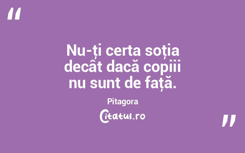 Nu-ţi certa soţia decât dacă copiii nu sunt de faţă. Pitagora