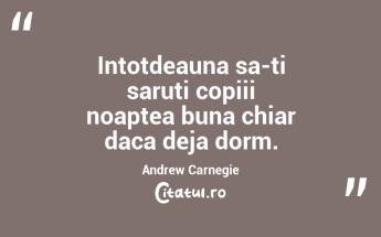 Intotdeauna sa-ti saruti copiii noaptea buna chiar daca deja dorm. Andrew Carnegie...