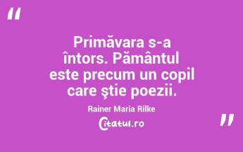 Primăvara s-a întors. Pământul este precum un copil care ştie poezii. Rainer Maria Rilke...
