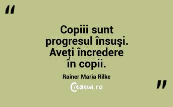 Copiii sunt progresul însuşi. Aveţi încredere în copii. Rainer Maria Rilke...