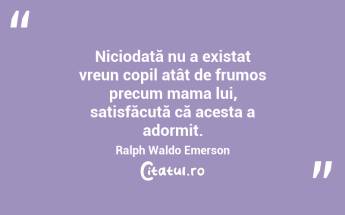  Niciodată nu a existat vreun copil atât de frumos precum mama lui, satisfăcută că acesta a adormit. Ralph Waldo Emerson...