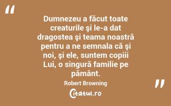 Dumnezeu a făcut toate creaturile şi le-a dat dragostea şi teama noastră pentru a ne semnala că şi noi, şi ele, suntem copiii Lui, o singură familie pe pământ. Robert Browning...