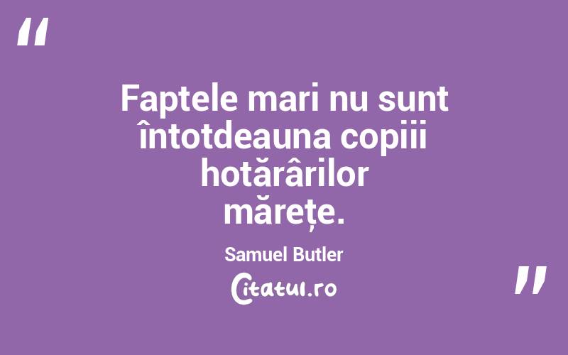  Faptele mari nu sunt întotdeauna copiii hotărârilor măreţe. Samuel Butler